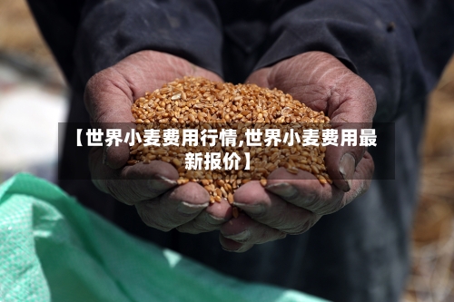 【世界小麦费用行情,世界小麦费用最新报价】-第2张图片