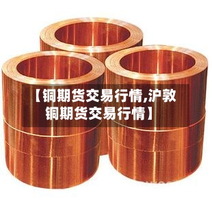 【铜期货交易行情,沪敦铜期货交易行情】-第3张图片