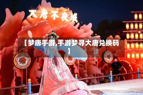 【梦唐手游,手游梦寻大唐兑换码】-第2张图片