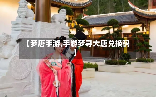 【梦唐手游,手游梦寻大唐兑换码】