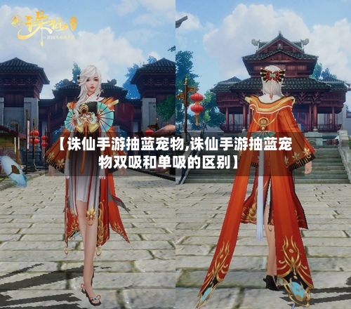 【诛仙手游抽蓝宠物,诛仙手游抽蓝宠物双吸和单吸的区别】-第2张图片
