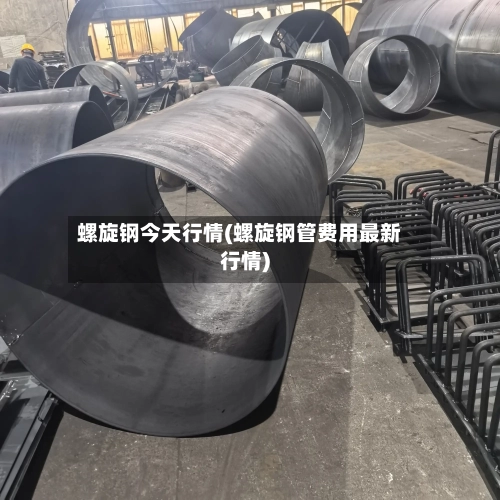 螺旋钢今天行情(螺旋钢管费用最新行情)