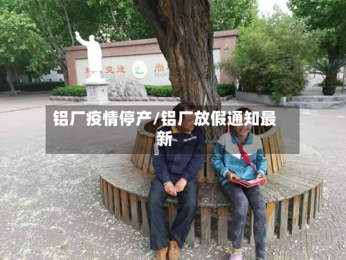 铝厂疫情停产/铝厂放假通知最新
