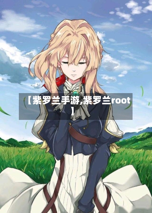 【紫罗兰手游,紫罗兰root】-第3张图片