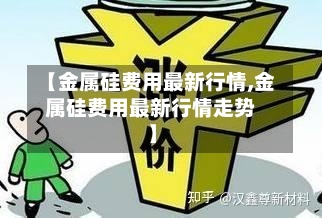 【金属硅费用最新行情,金属硅费用最新行情走势】