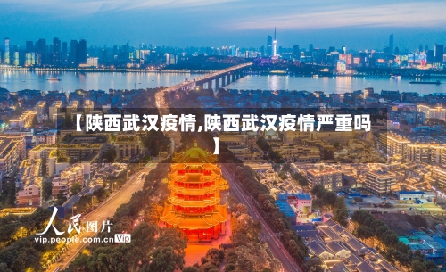 【陕西武汉疫情,陕西武汉疫情严重吗】