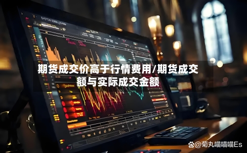 期货成交价高于行情费用/期货成交额与实际成交金额-第2张图片