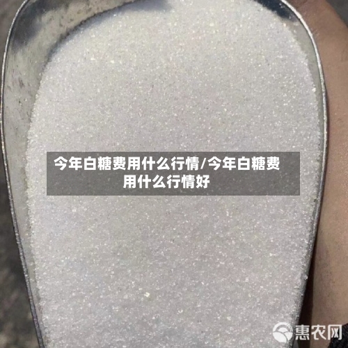 今年白糖费用什么行情/今年白糖费用什么行情好