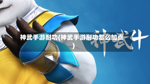 神武手游耐功(神武手游耐功怎么加点)-第2张图片