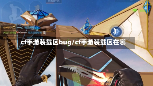cf手游装载区bug/cf手游装载区在哪-第3张图片