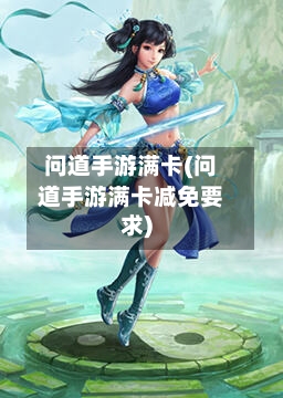 问道手游满卡(问道手游满卡减免要求)-第3张图片