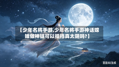 【少年名将手游,少年名将手游神话嫦娥做神链可以抵挡真太阴吗?】