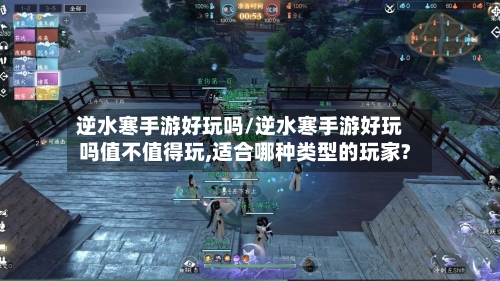逆水寒手游好玩吗/逆水寒手游好玩吗值不值得玩,适合哪种类型的玩家?