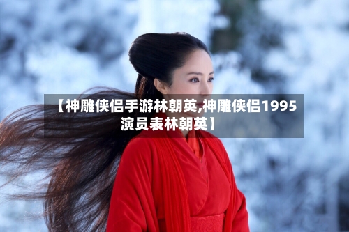 【神雕侠侣手游林朝英,神雕侠侣1995演员表林朝英】