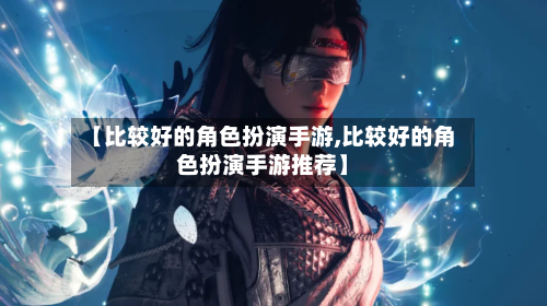 【比较好的角色扮演手游,比较好的角色扮演手游推荐】-第2张图片