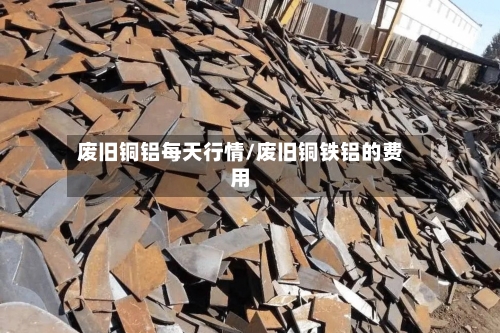 废旧铜铝每天行情/废旧铜铁铝的费用